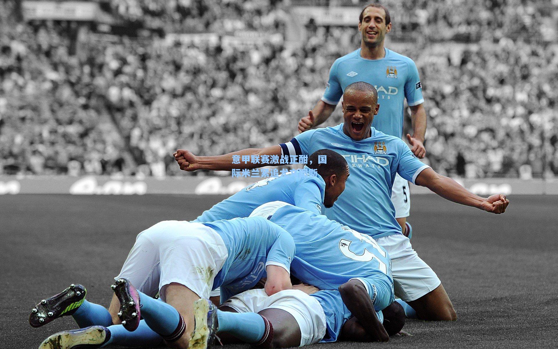 意甲联赛激战正酣,国际米兰紧追尤文图斯