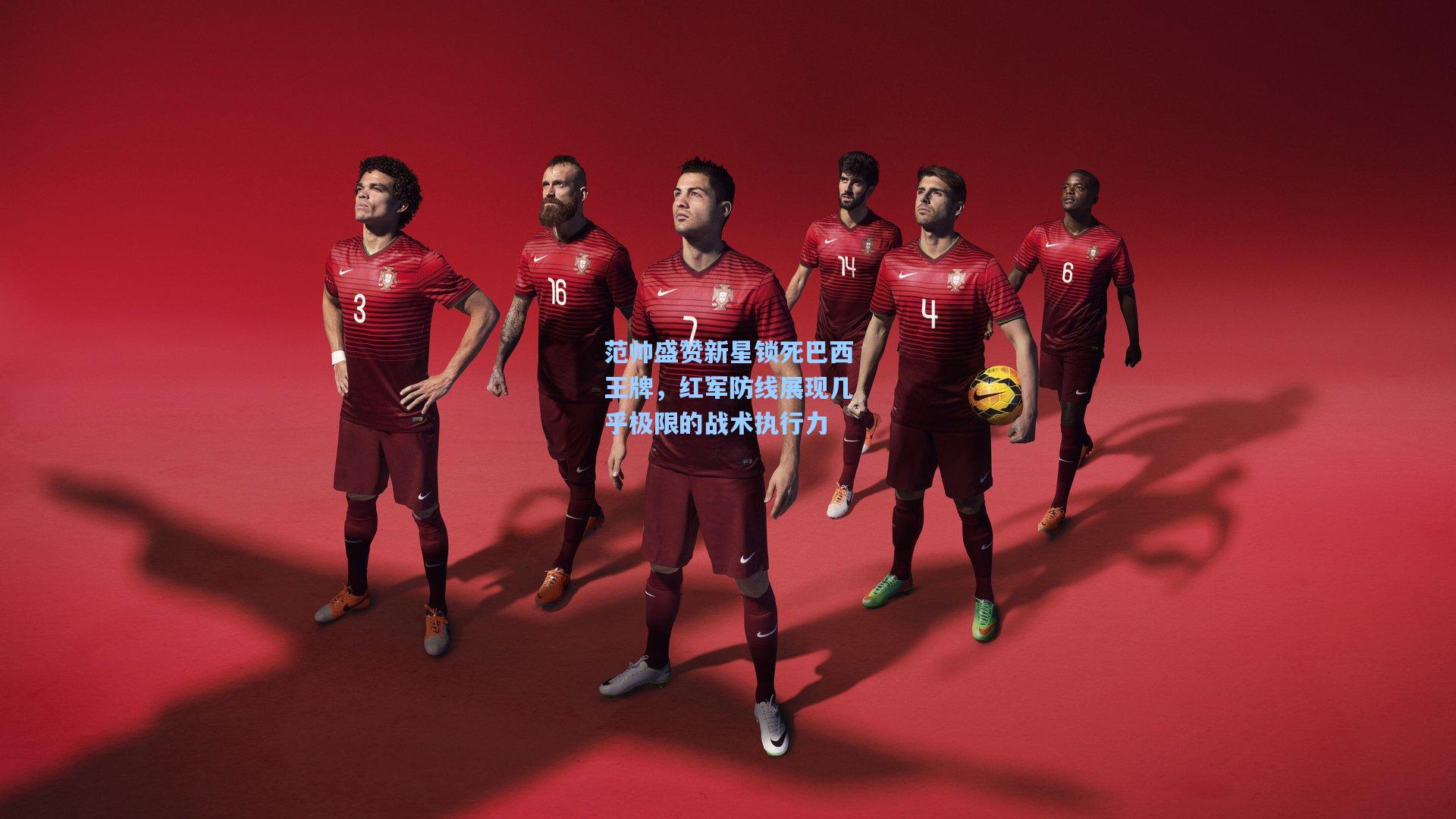 范帅盛赞新星锁死巴西王牌，红军防线展现几乎极限的战术执行力