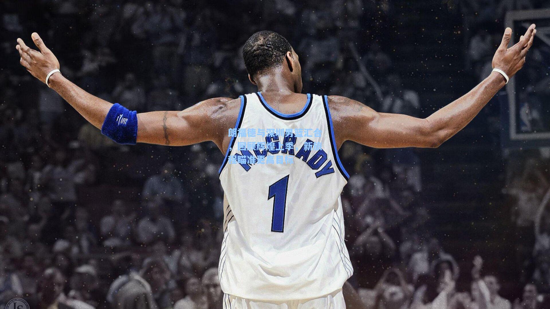 朗福德与深圳男篮汇合，回顾辉煌上季，新旅程瞄准更高目标