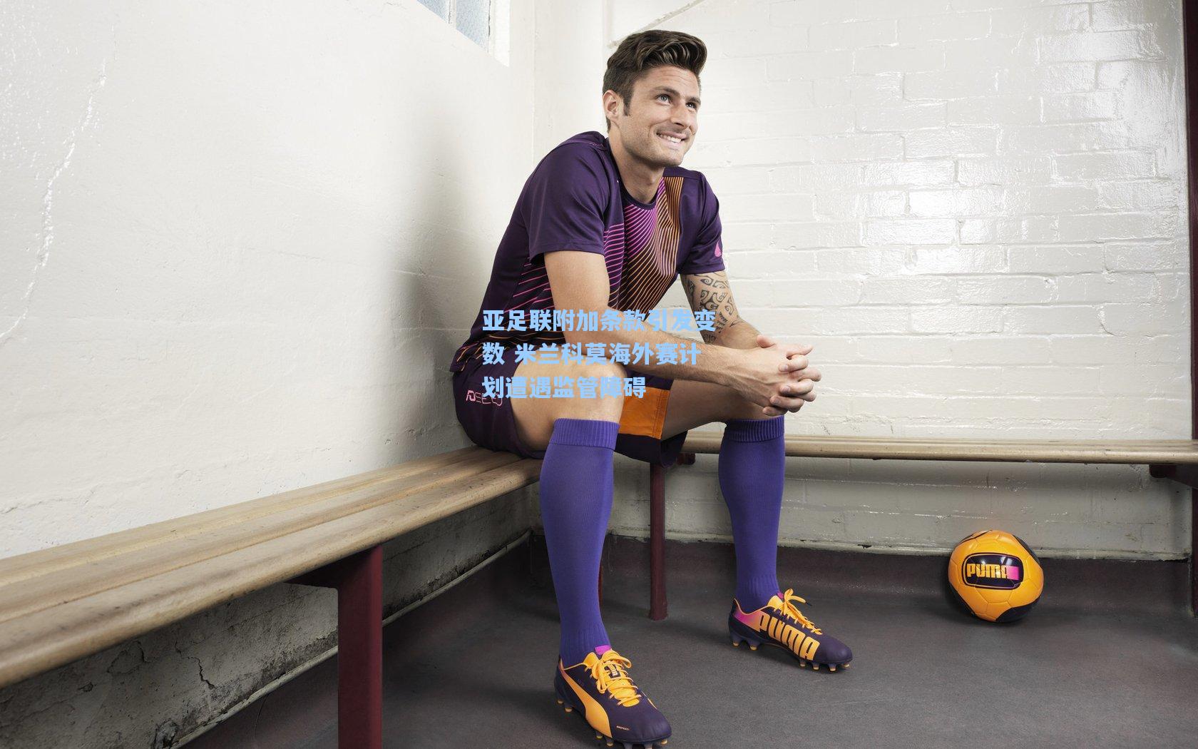 亚足联附加条款引发变数 米兰科莫海外赛计划遭遇监管障碍