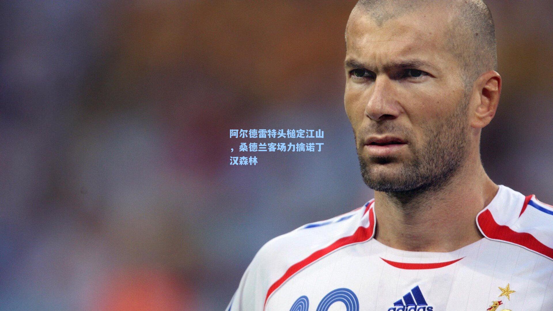 阿尔德雷特头槌定江山，桑德兰客场力擒诺丁汉森林