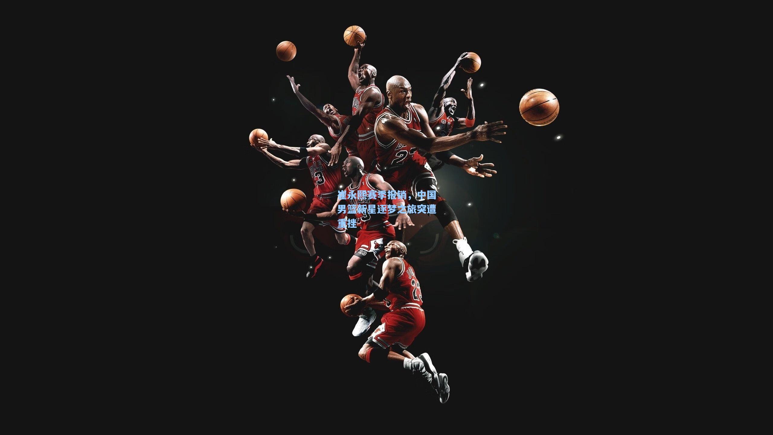 崔永熙赛季报销,中国男篮新星逐梦之旅突遭重挫