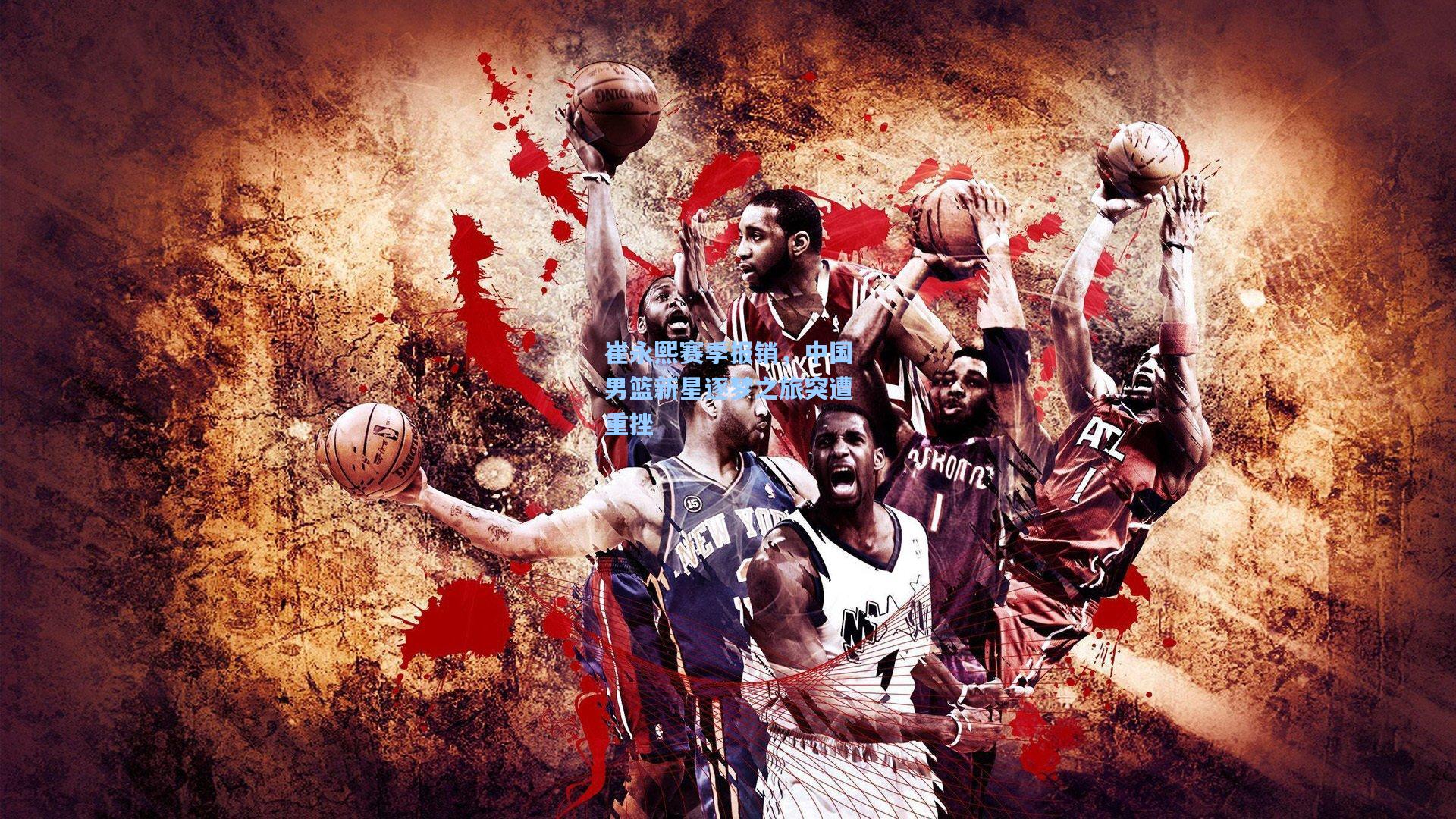 崔永熙赛季报销,中国男篮新星逐梦之旅突遭重挫