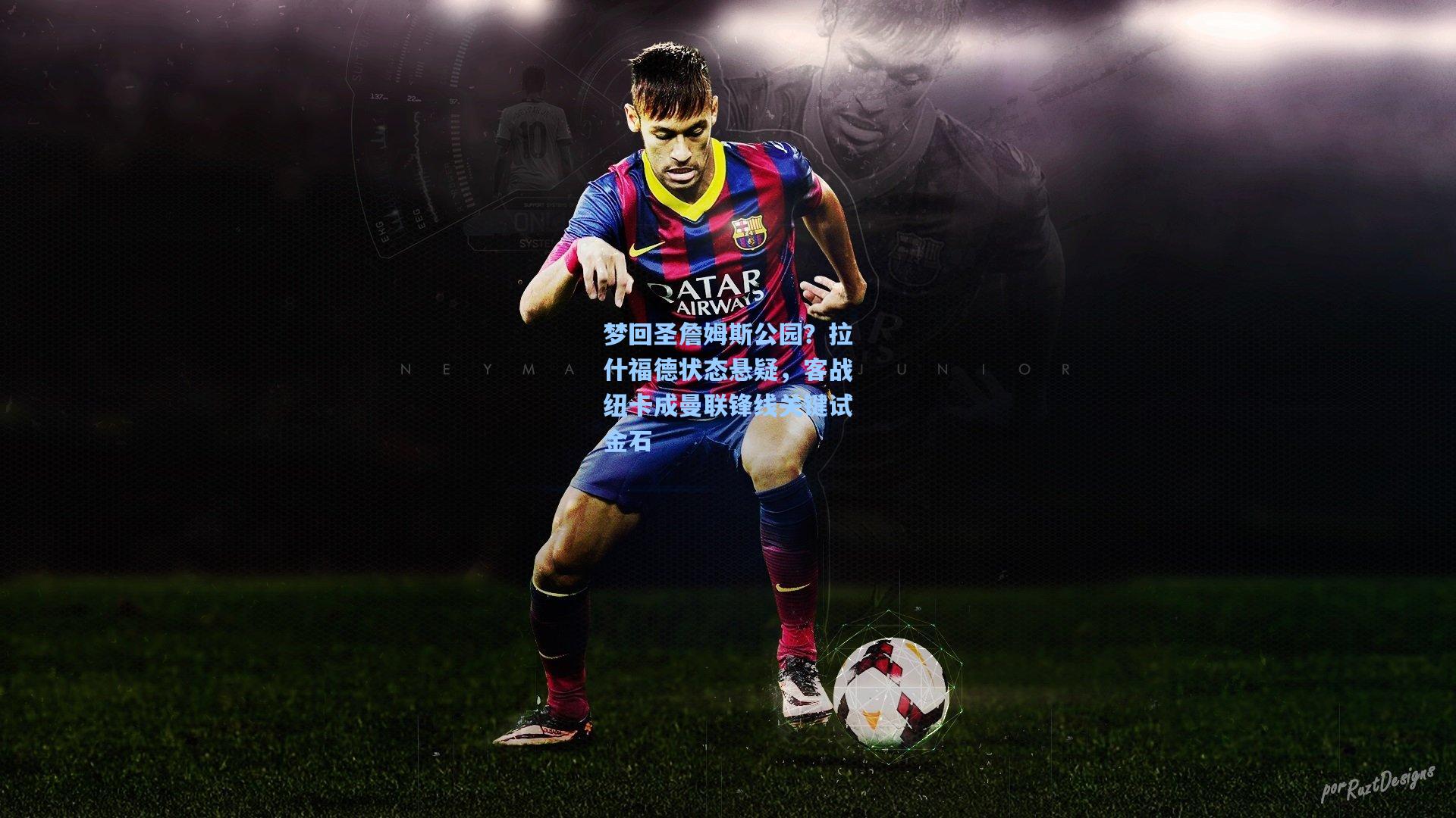 梦回圣詹姆斯公园？拉什福德状态悬疑，客战纽卡成曼联锋线关键试金石