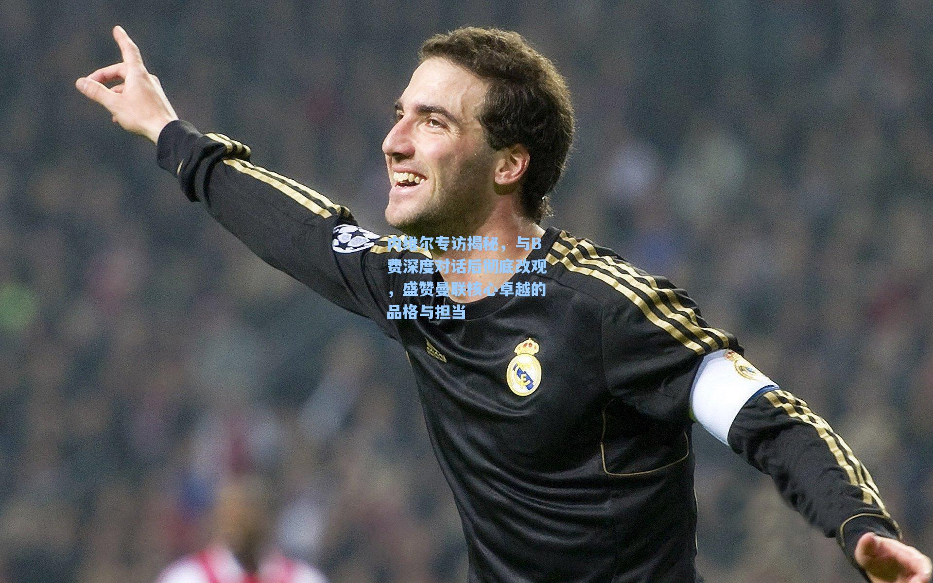 内维尔专访揭秘，与B费深度对话后彻底改观，盛赞曼联核心卓越的品格与担当