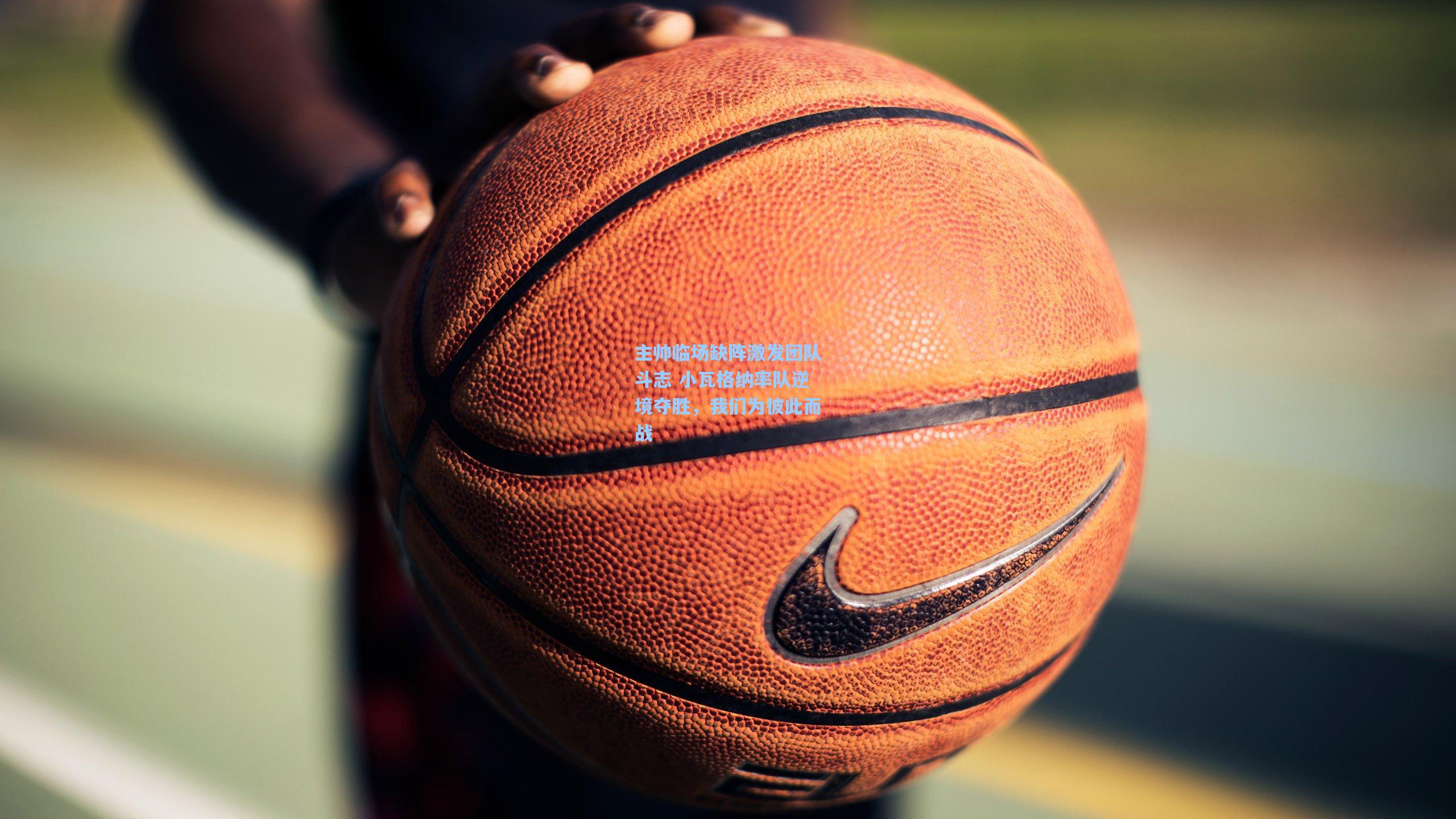 主帅临场缺阵激发团队斗志 小瓦格纳率队逆境夺胜，我们为彼此而战